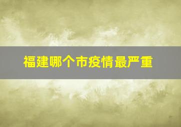 福建哪个市疫情最严重