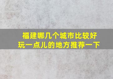 福建哪几个城市比较好玩一点儿的地方推荐一下