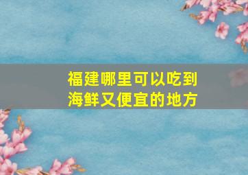 福建哪里可以吃到海鲜又便宜的地方