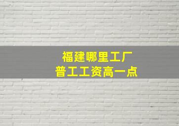 福建哪里工厂普工工资高一点