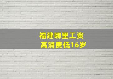 福建哪里工资高消费低16岁