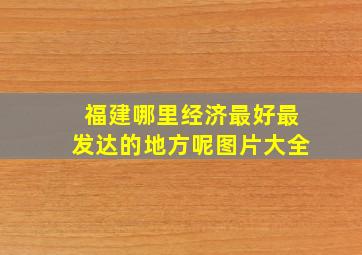 福建哪里经济最好最发达的地方呢图片大全