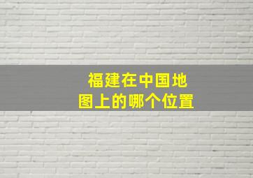 福建在中国地图上的哪个位置