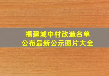 福建城中村改造名单公布最新公示图片大全