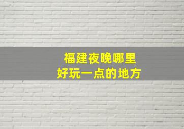 福建夜晚哪里好玩一点的地方