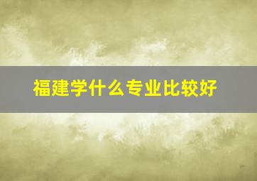 福建学什么专业比较好