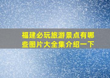 福建必玩旅游景点有哪些图片大全集介绍一下