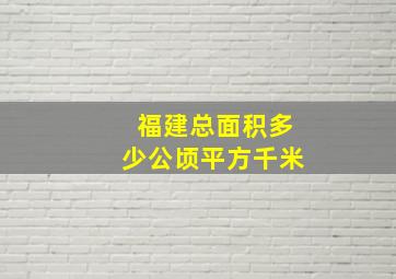 福建总面积多少公顷平方千米