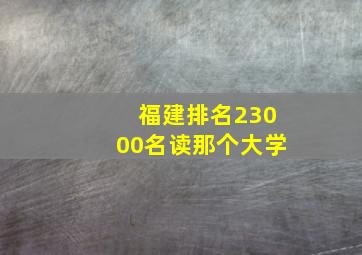 福建排名23000名读那个大学