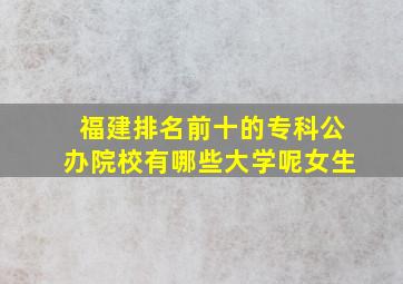 福建排名前十的专科公办院校有哪些大学呢女生