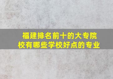 福建排名前十的大专院校有哪些学校好点的专业