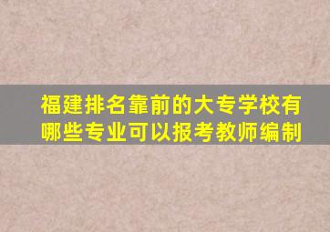 福建排名靠前的大专学校有哪些专业可以报考教师编制