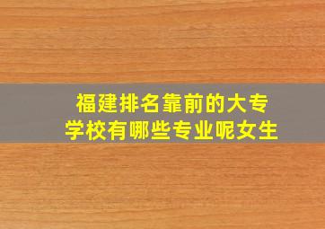 福建排名靠前的大专学校有哪些专业呢女生