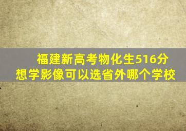 福建新高考物化生516分想学影像可以选省外哪个学校