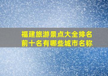 福建旅游景点大全排名前十名有哪些城市名称