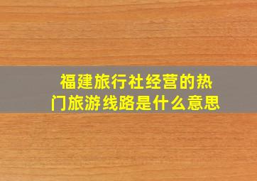 福建旅行社经营的热门旅游线路是什么意思