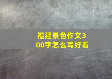 福建景色作文300字怎么写好看