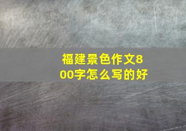 福建景色作文800字怎么写的好