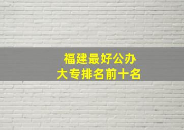 福建最好公办大专排名前十名