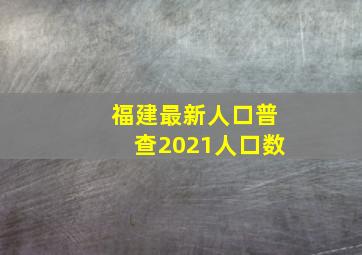 福建最新人口普查2021人口数