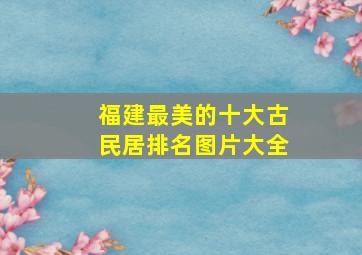 福建最美的十大古民居排名图片大全