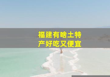 福建有啥土特产好吃又便宜