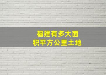 福建有多大面积平方公里土地