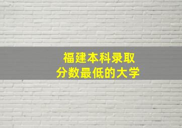 福建本科录取分数最低的大学