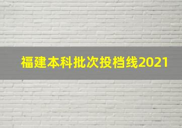 福建本科批次投档线2021