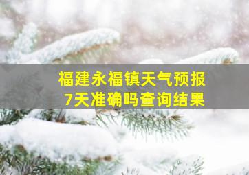 福建永福镇天气预报7天准确吗查询结果