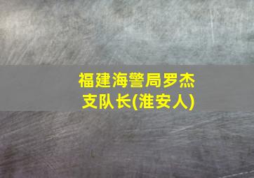 福建海警局罗杰支队长(淮安人)