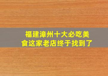 福建漳州十大必吃美食这家老店终于找到了