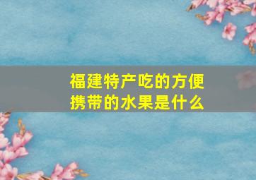 福建特产吃的方便携带的水果是什么