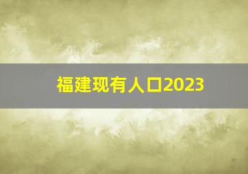 福建现有人口2023