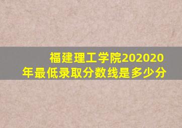 福建理工学院202020年最低录取分数线是多少分