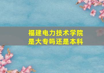 福建电力技术学院是大专吗还是本科