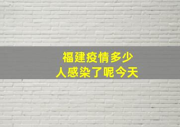 福建疫情多少人感染了呢今天