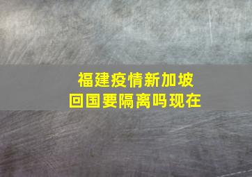 福建疫情新加坡回国要隔离吗现在