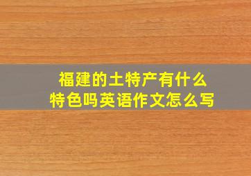 福建的土特产有什么特色吗英语作文怎么写