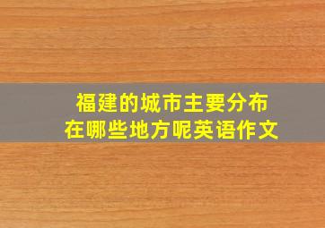 福建的城市主要分布在哪些地方呢英语作文