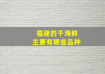 福建的干海鲜主要有哪些品种