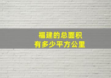 福建的总面积有多少平方公里