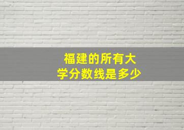 福建的所有大学分数线是多少