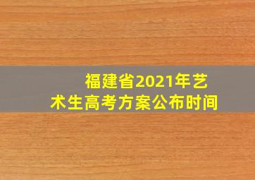 福建省2021年艺术生高考方案公布时间