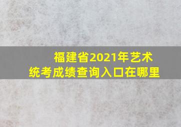 福建省2021年艺术统考成绩查询入口在哪里