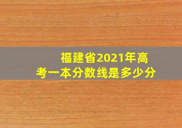 福建省2021年高考一本分数线是多少分