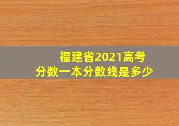 福建省2021高考分数一本分数线是多少