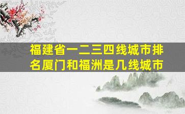 福建省一二三四线城市排名厦门和福洲是几线城市