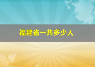 福建省一共多少人