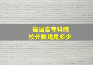 福建省专科院校分数线是多少